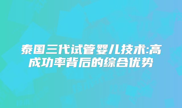 泰国三代试管婴儿技术:高成功率背后的综合优势