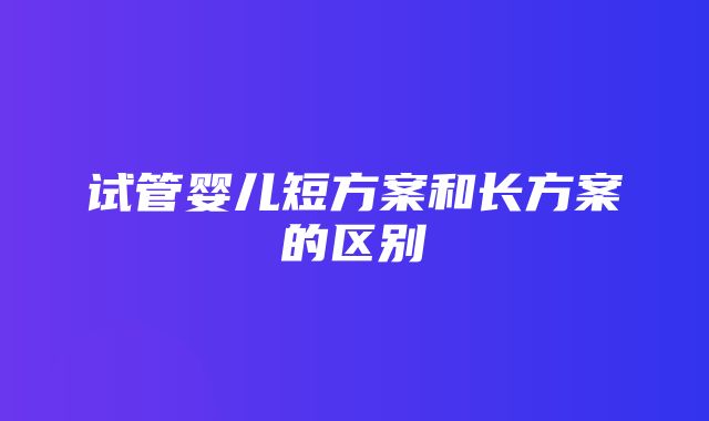 试管婴儿短方案和长方案的区别