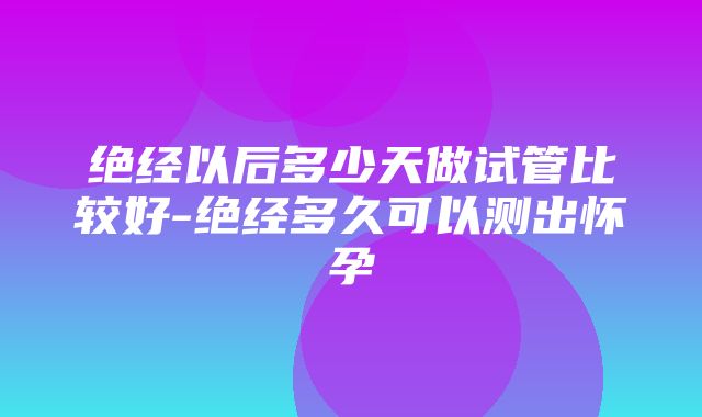 绝经以后多少天做试管比较好-绝经多久可以测出怀孕