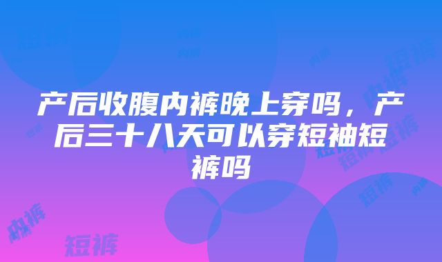 产后收腹内裤晚上穿吗，产后三十八天可以穿短袖短裤吗