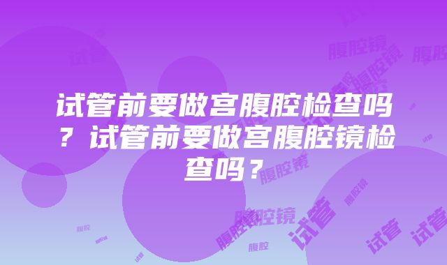 试管前要做宫腹腔检查吗？试管前要做宫腹腔镜检查吗？