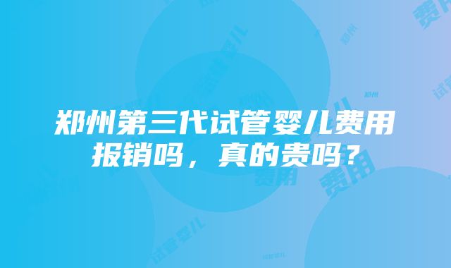 郑州第三代试管婴儿费用报销吗，真的贵吗？