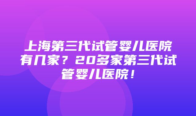 上海第三代试管婴儿医院有几家？20多家第三代试管婴儿医院！