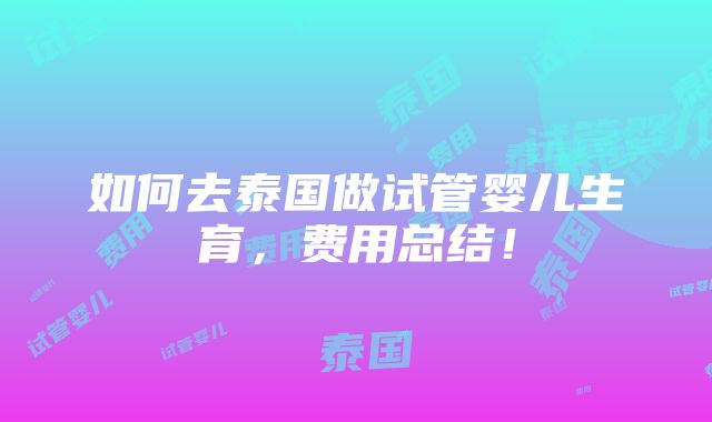 如何去泰国做试管婴儿生育，费用总结！