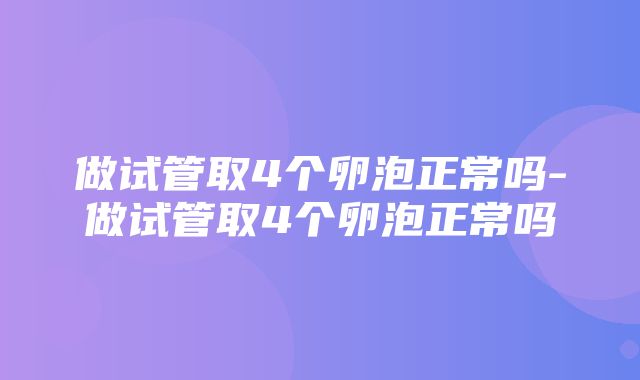 做试管取4个卵泡正常吗-做试管取4个卵泡正常吗