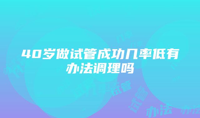 40岁做试管成功几率低有办法调理吗