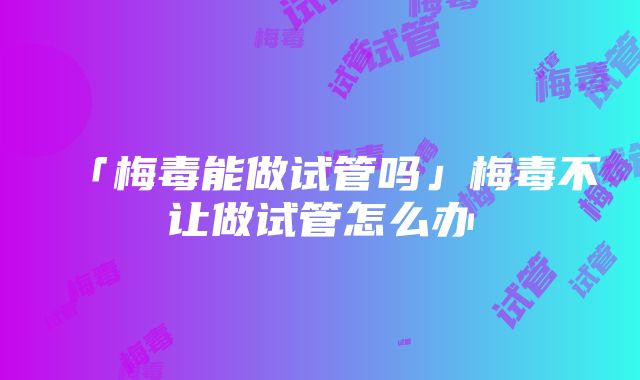 「梅毒能做试管吗」梅毒不让做试管怎么办