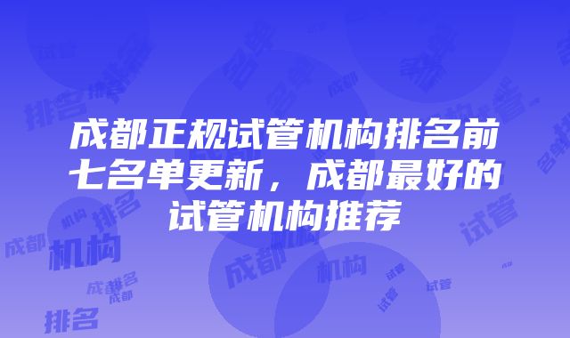 成都正规试管机构排名前七名单更新，成都最好的试管机构推荐