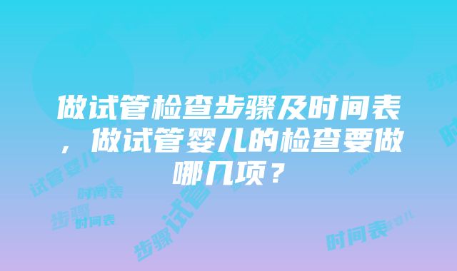 做试管检查步骤及时间表，做试管婴儿的检查要做哪几项？