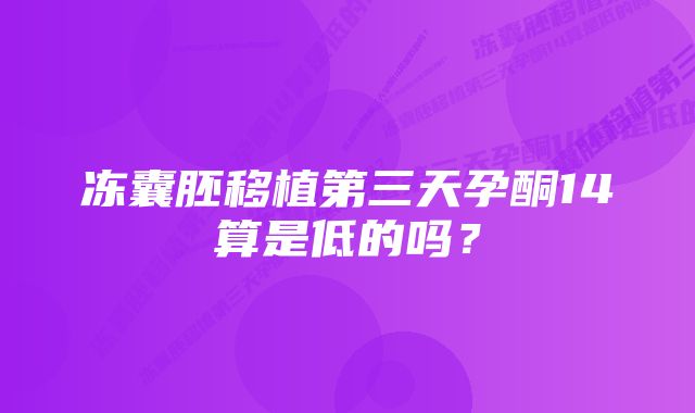 冻囊胚移植第三天孕酮14算是低的吗？