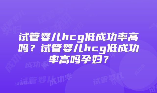 试管婴儿hcg低成功率高吗？试管婴儿hcg低成功率高吗孕妇？