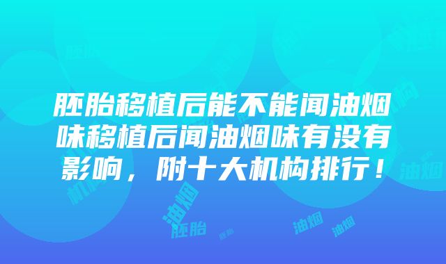 胚胎移植后能不能闻油烟味移植后闻油烟味有没有影响，附十大机构排行！