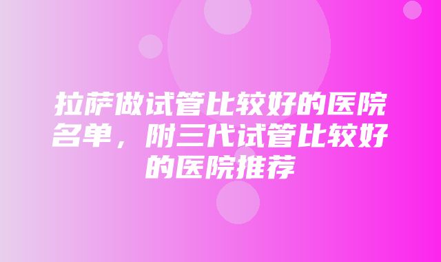 拉萨做试管比较好的医院名单，附三代试管比较好的医院推荐