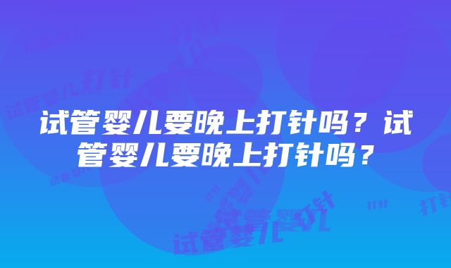 试管婴儿要晚上打针吗？试管婴儿要晚上打针吗？