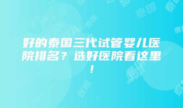 好的泰国三代试管婴儿医院排名？选好医院看这里!