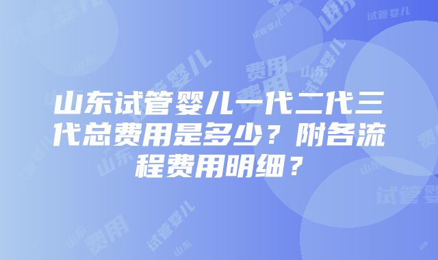 山东试管婴儿一代二代三代总费用是多少？附各流程费用明细？