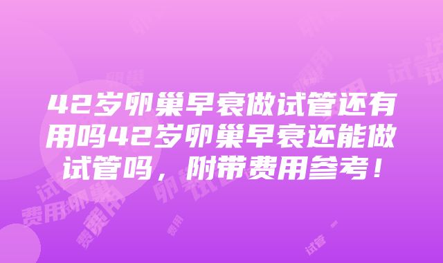 42岁卵巢早衰做试管还有用吗42岁卵巢早衰还能做试管吗，附带费用参考！