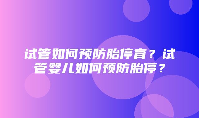 试管如何预防胎停育？试管婴儿如何预防胎停？