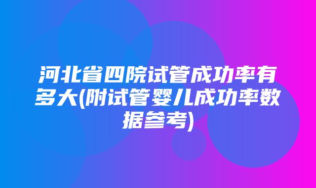 河北省四院试管成功率有多大(附试管婴儿成功率数据参考)