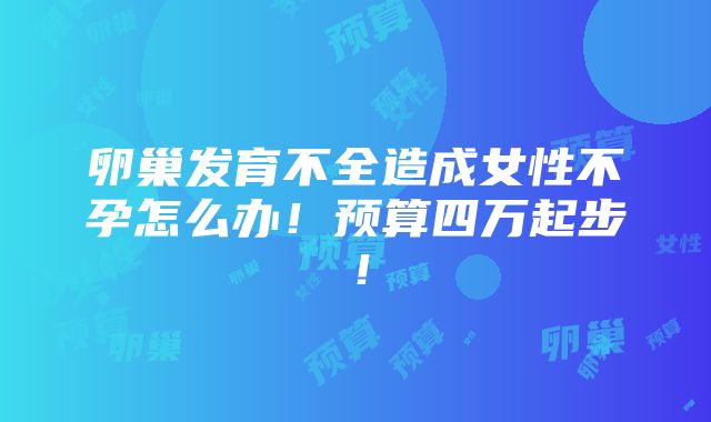 卵巢发育不全造成女性不孕怎么办！预算四万起步！