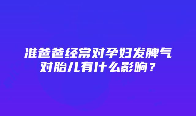 准爸爸经常对孕妇发脾气对胎儿有什么影响？