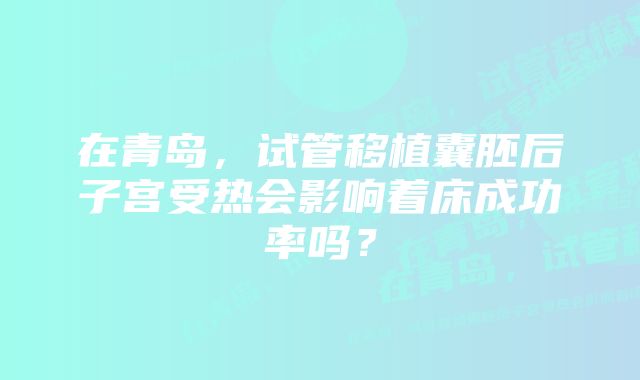 在青岛，试管移植囊胚后子宫受热会影响着床成功率吗？