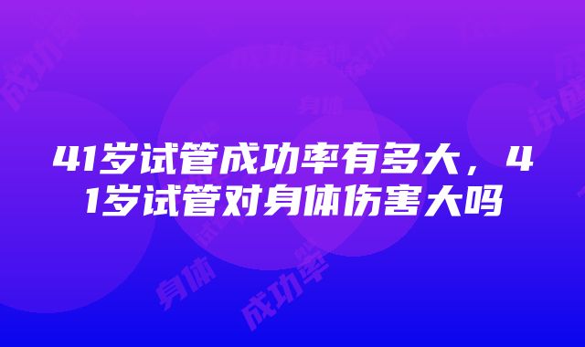 41岁试管成功率有多大，41岁试管对身体伤害大吗