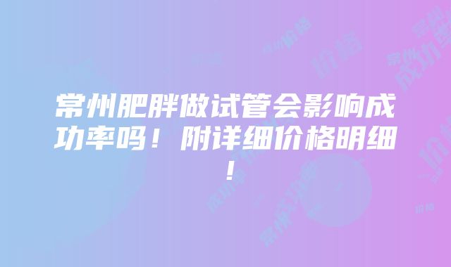 常州肥胖做试管会影响成功率吗！附详细价格明细！