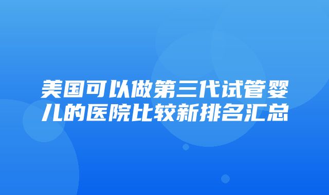 美国可以做第三代试管婴儿的医院比较新排名汇总