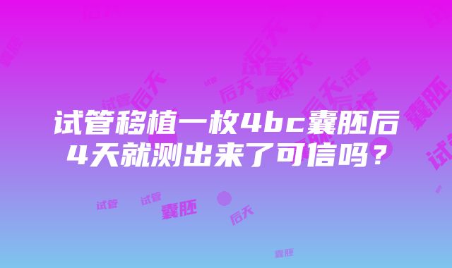 试管移植一枚4bc囊胚后4天就测出来了可信吗？