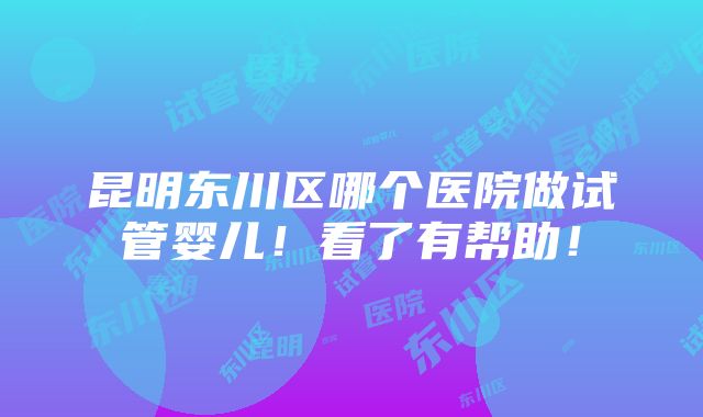 昆明东川区哪个医院做试管婴儿！看了有帮助！