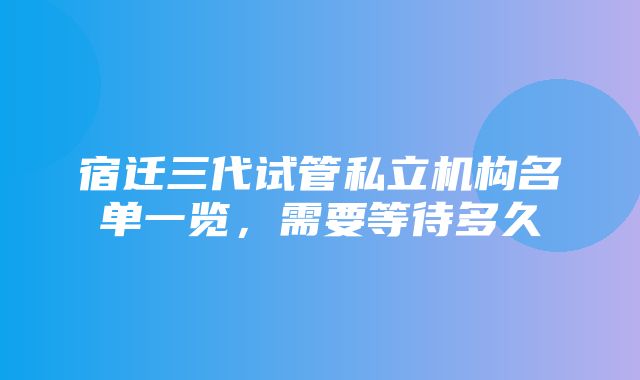 宿迁三代试管私立机构名单一览，需要等待多久