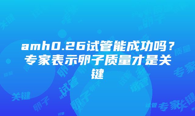 amh0.26试管能成功吗？专家表示卵子质量才是关键