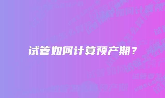 试管如何计算预产期？