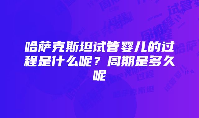 哈萨克斯坦试管婴儿的过程是什么呢？周期是多久呢