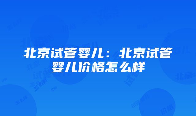 北京试管婴儿：北京试管婴儿价格怎么样