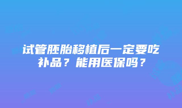 试管胚胎移植后一定要吃补品？能用医保吗？