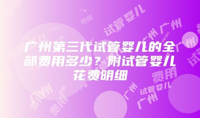 广州第三代试管婴儿的全部费用多少？附试管婴儿花费明细