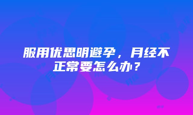 服用优思明避孕，月经不正常要怎么办？