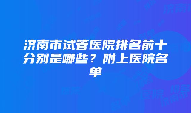 济南市试管医院排名前十分别是哪些？附上医院名单