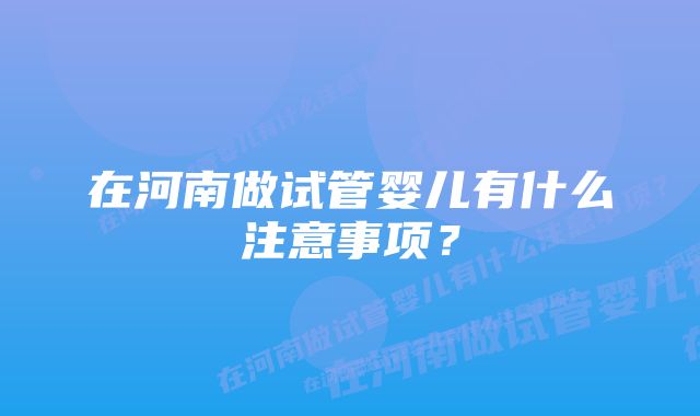 在河南做试管婴儿有什么注意事项？