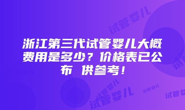 浙江第三代试管婴儿大概费用是多少？价格表已公布 供参考！