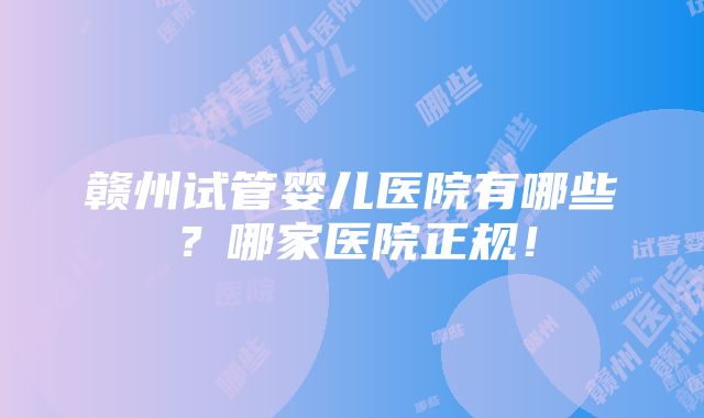 赣州试管婴儿医院有哪些？哪家医院正规！