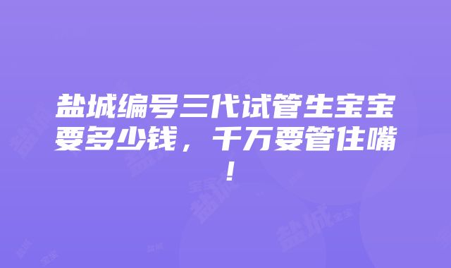 盐城编号三代试管生宝宝要多少钱，千万要管住嘴！