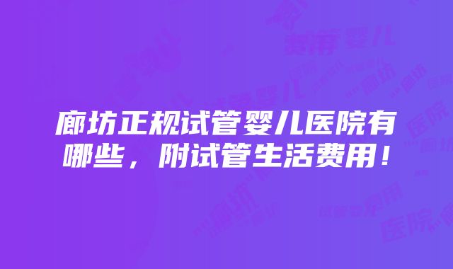 廊坊正规试管婴儿医院有哪些，附试管生活费用！