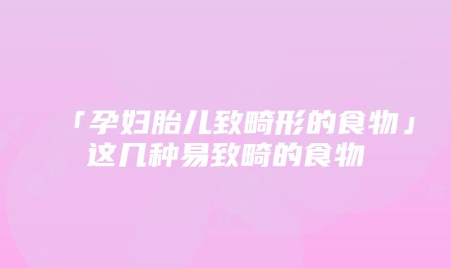 「孕妇胎儿致畸形的食物」这几种易致畸的食物