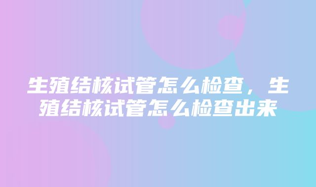 生殖结核试管怎么检查，生殖结核试管怎么检查出来