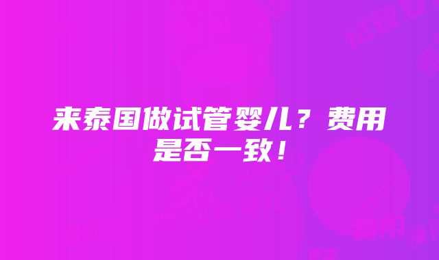 来泰国做试管婴儿？费用是否一致！