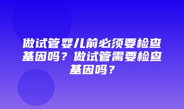 做试管婴儿前必须要检查基因吗？做试管需要检查基因吗？