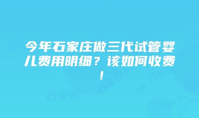 今年石家庄做三代试管婴儿费用明细？该如何收费！